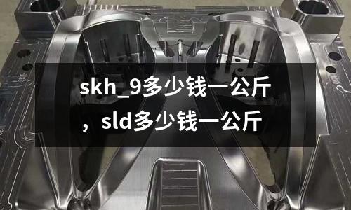 skh_9多少錢(qián)一公斤,sld多少錢(qián)一公斤