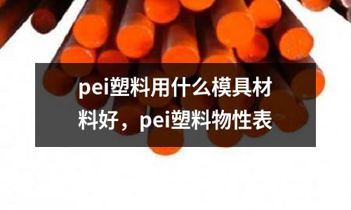 pei塑料用什么模具材料好，pei塑料物性表