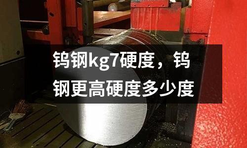 鎢鋼kg7硬度，鎢鋼更高硬度多少度