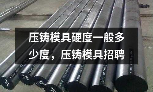 壓鑄模具硬度一般多少度,壓鑄模具招聘