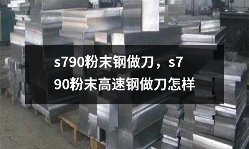 s790粉末鋼做刀,s790粉末高速鋼做刀怎樣