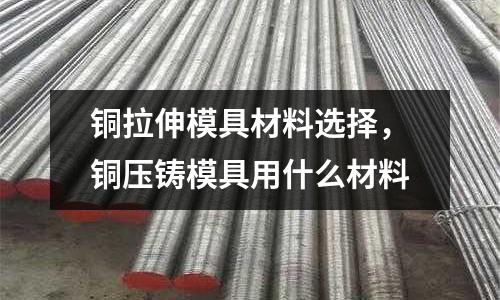 銅拉伸模具材料選擇,銅壓鑄模具用什么材料