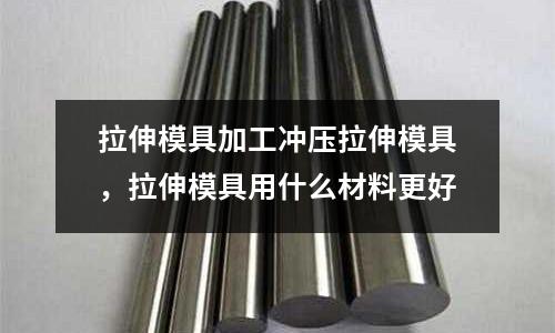 拉伸模具加工沖壓拉伸模具，拉伸模具用什么材料更好