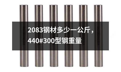2083鋼材多少一公斤，440#300型鋼重量