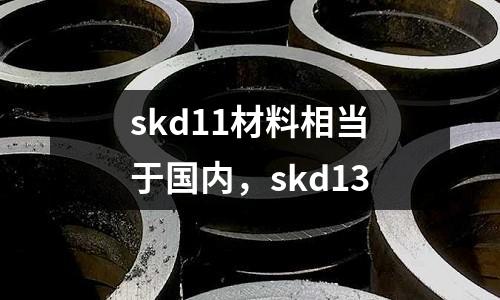 skd11材料相當(dāng)于國(guó)內(nèi),skd13