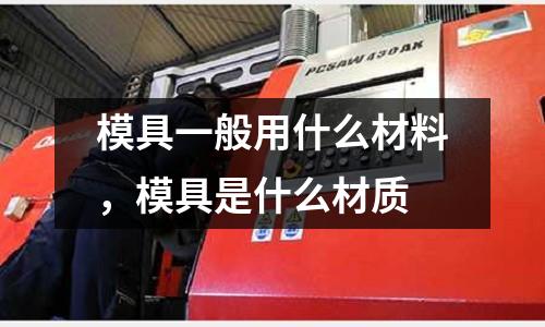 模具一般用什么材料,模具是什么材質(zhì)