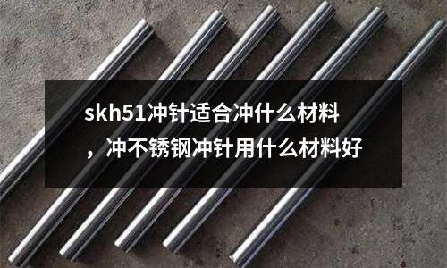 skh51沖針適合沖什么材料，沖不銹鋼沖針用什么材料好