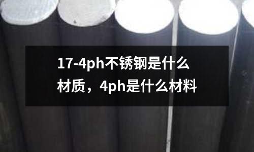 17-4ph不銹鋼是什么材質(zhì)，4ph是什么材料