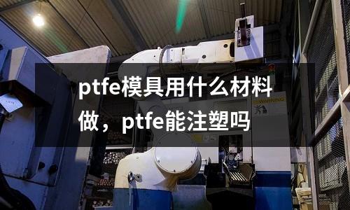ptfe模具用什么材料做，ptfe能注塑嗎