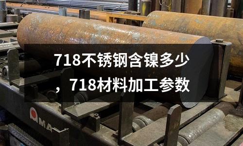718不銹鋼含鎳多少,718材料加工參數