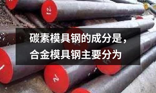 碳素模具鋼的成分是,合金模具鋼主要分為