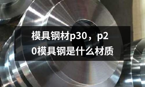 模具鋼材p30，p20模具鋼是什么材質