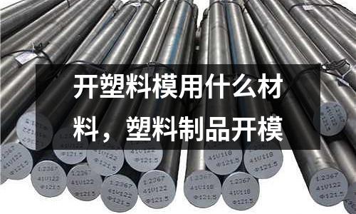 開塑料模用什么材料,塑料制品開模