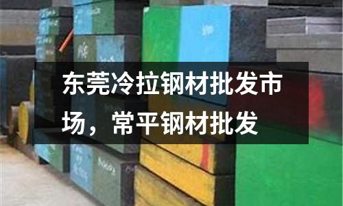 東莞冷拉鋼材批發(fā)市場，常平鋼材批發(fā)