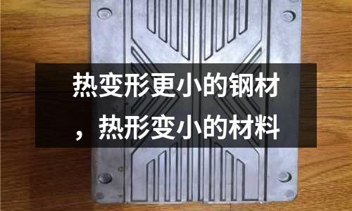 熱變形更小的鋼材，熱形變小的材料