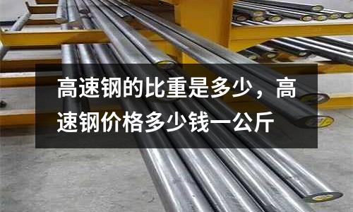 高速鋼的比重是多少，高速鋼價格多少錢一公斤