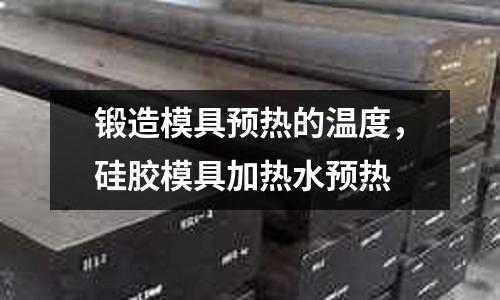 鍛造模具預熱的溫度，硅膠模具加熱水預熱