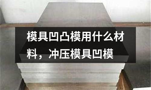 模具凹凸模用什么材料,沖壓模具凹模