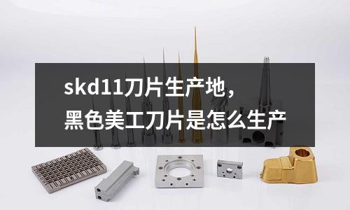 skd11刀片生產(chǎn)地,黑色美工刀片是怎么生產(chǎn)