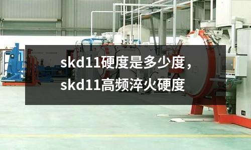 skd11硬度是多少度，skd11高頻淬火硬度