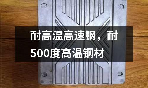 耐高溫高速鋼,耐500度高溫鋼材