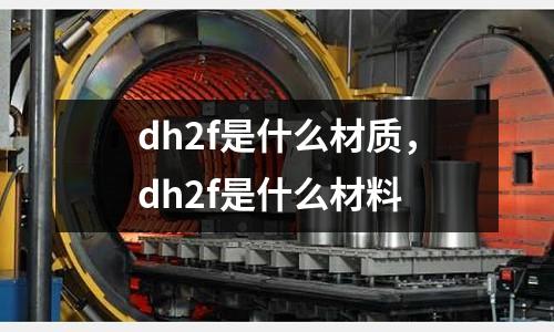 dh2f是什么材質,dh2f是什么材料