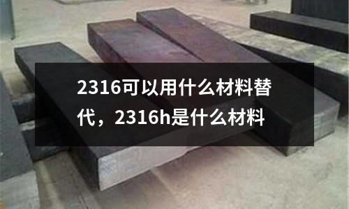 2316可以用什么材料替代，2316h是什么材料