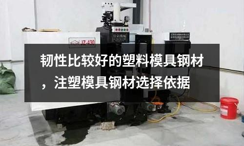 韌性比較好的塑料模具鋼材,注塑模具鋼材選擇依據(jù)