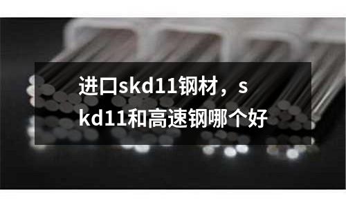 進口skd11鋼材，skd11和高速鋼哪個好