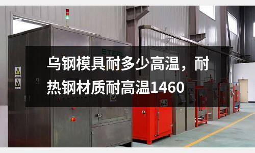 烏鋼模具耐多少高溫，耐熱鋼材質耐高溫1460