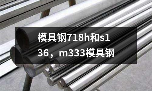 模具鋼718h和s136,m333模具鋼