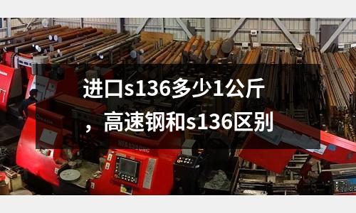 進口s136多少1公斤，高速鋼和s136區別