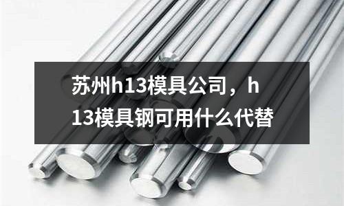 蘇州h13模具公司，h13模具鋼可用什么代替
