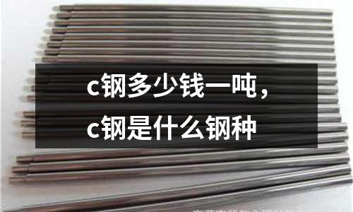 c鋼多少錢一噸，c鋼是什么鋼種