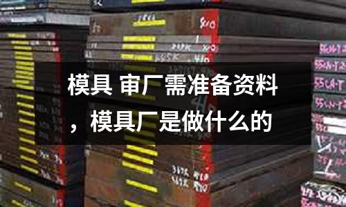 模具 審廠需準備資料，模具廠是做什么的