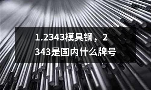 1.2343模具鋼，2343是國內什么牌號