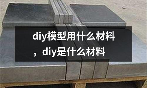 diy模型用什么材料，diy是什么材料