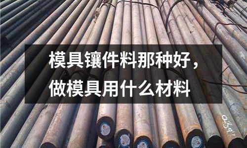 模具鑲件料那種好，做模具用什么材料