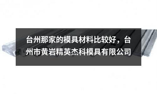 臺(tái)州那家的模具材料比較好，臺(tái)州市黃巖精英杰科模具有限公司