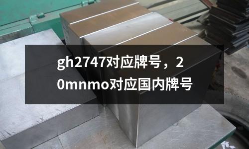 gh2747對應牌號,20mnmo對應國內牌號