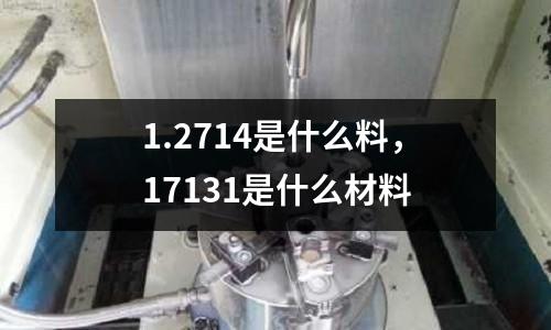 1.2714是什么料，17131是什么材料