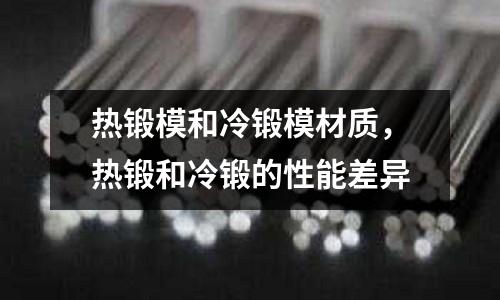 熱鍛模和冷鍛模材質(zhì),熱鍛和冷鍛的性能差異