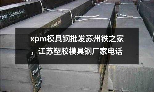xpm模具鋼批發蘇州鐵之家,江蘇塑膠模具鋼廠家電話