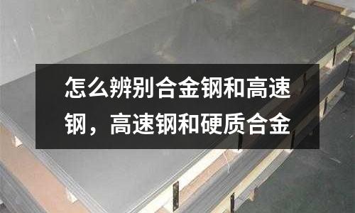怎么辨別合金鋼和高速鋼,高速鋼和硬質合金