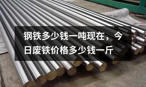 鋼鐵多少錢一噸現在，今日廢鐵價格多少錢一斤