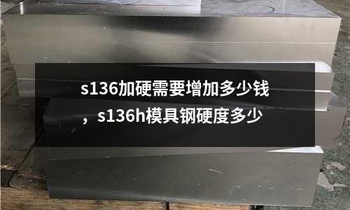 s136加硬需要增加多少錢，s136h模具鋼硬度多少