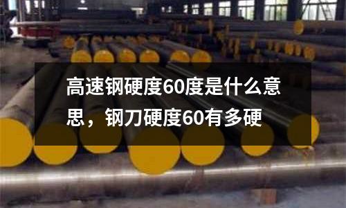 高速鋼硬度60度是什么意思，鋼刀硬度60有多硬