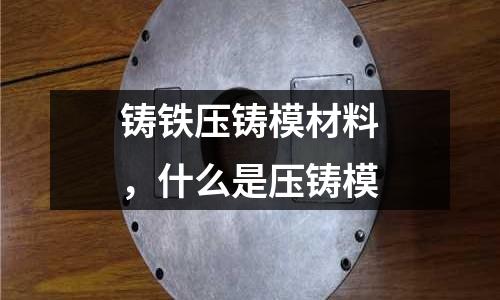 鑄鐵壓鑄模材料,什么是壓鑄模