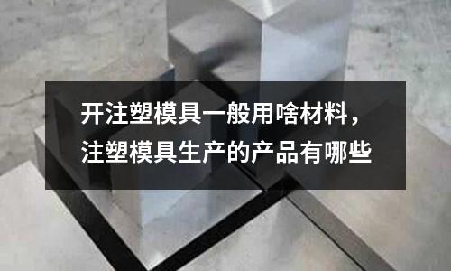 開注塑模具一般用啥材料，注塑模具生產的產品有哪些