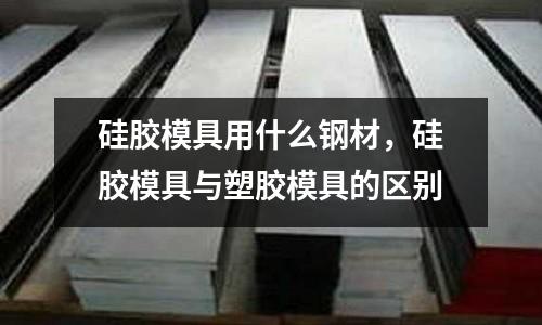 硅膠模具用什么鋼材，硅膠模具與塑膠模具的區(qū)別